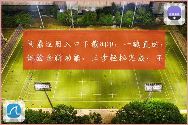 问鼎注册入口下载app，一键直达，体验全新功能，三步轻松完成，不容错过