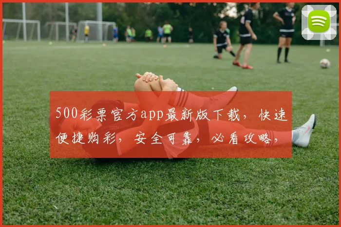 500彩票官方app最新版下载，快速便捷购彩，安全可靠，必看攻略，三步轻松下载