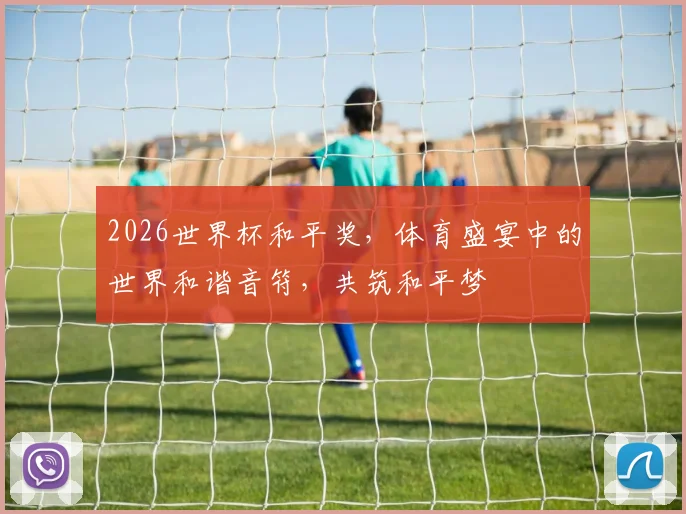 2026世界杯和平奖，体育盛宴中的世界和谐音符，共筑和平梦
