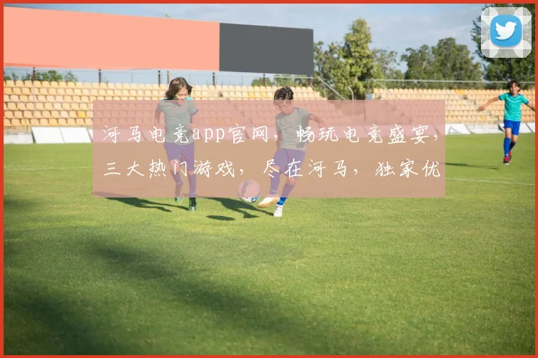 河马电竞app官网，畅玩电竞盛宴，三大热门游戏，尽在河马，独家优惠，等你来战