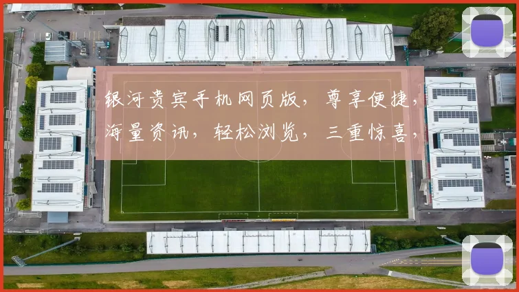 银河贵宾手机网页版，尊享便捷，海量资讯，轻松浏览，三重惊喜，不容错过