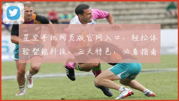 星空手机网页版官网入口，轻松体验智能科技，三大特色，必看指南，一站全解析