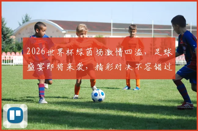 2026世界杯绿茵场激情四溢，足球盛宴即将来袭，精彩对决不容错过，锁定观赛佳期