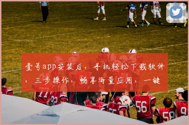 壹号app安装后，手机轻松下载软件，三步操作，畅享海量应用，一键体验
