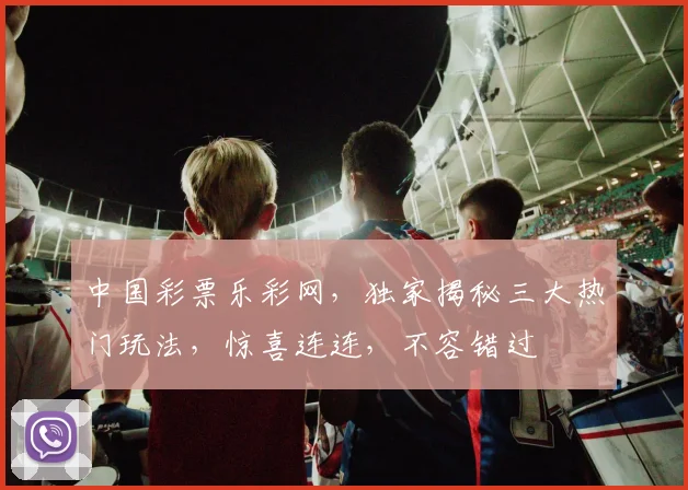 中国彩票乐彩网，独家揭秘三大热门玩法，惊喜连连，不容错过