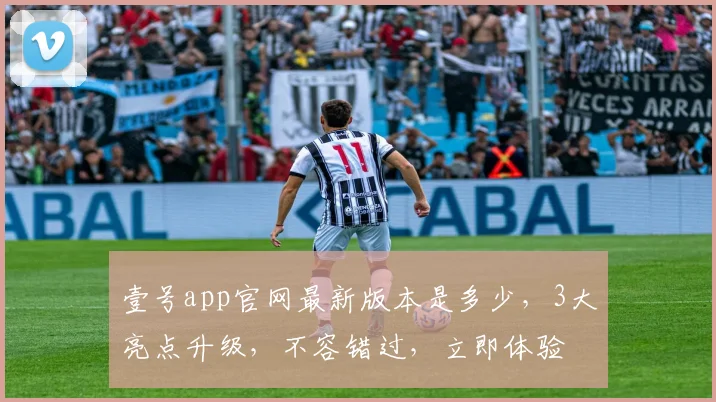 壹号app官网最新版本是多少，3大亮点升级，不容错过，立即体验