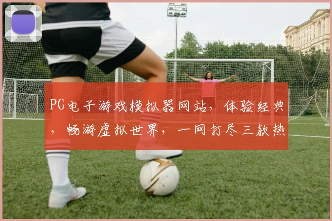 PG电子游戏模拟器网站，体验经典，畅游虚拟世界，一网打尽三款热门游戏