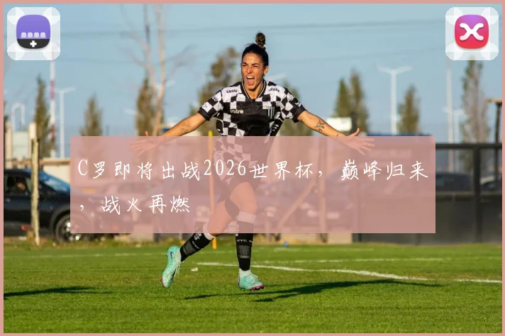 C罗即将出战2026世界杯，巅峰归来，战火再燃