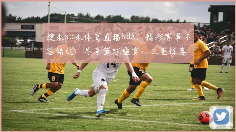 搜米so米体育直播NBA，精彩赛事不容错过，尽享篮球盛宴，三重惊喜等你来