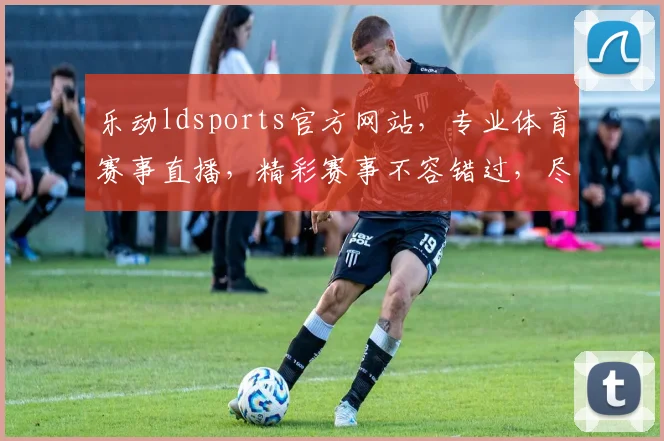乐动ldsports官方网站，专业体育赛事直播，精彩赛事不容错过，尽享激情