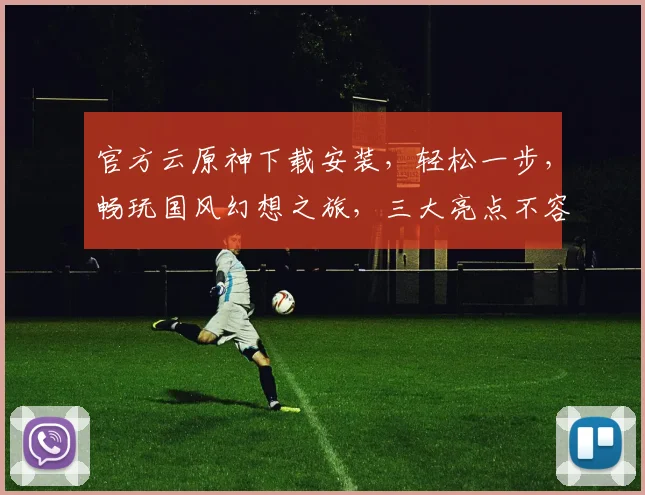 官方云原神下载安装，轻松一步，畅玩国风幻想之旅，三大亮点不容错过，必看攻略