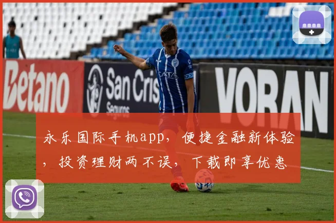 永乐国际手机app，便捷金融新体验，投资理财两不误，下载即享优惠活动