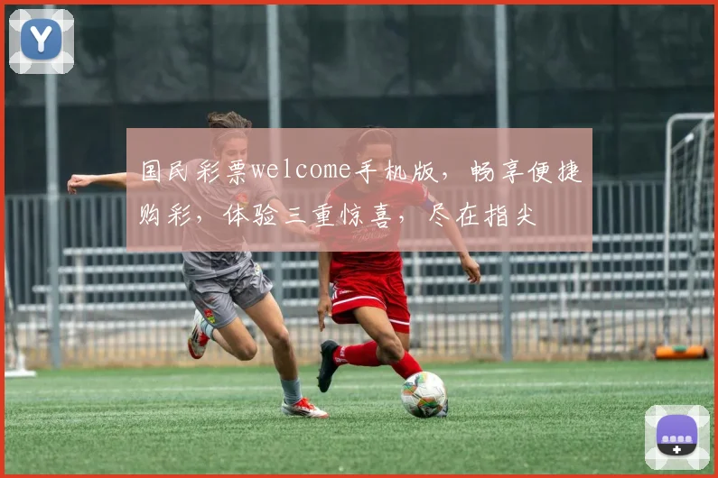 国民彩票welcome手机版，畅享便捷购彩，体验三重惊喜，尽在指尖