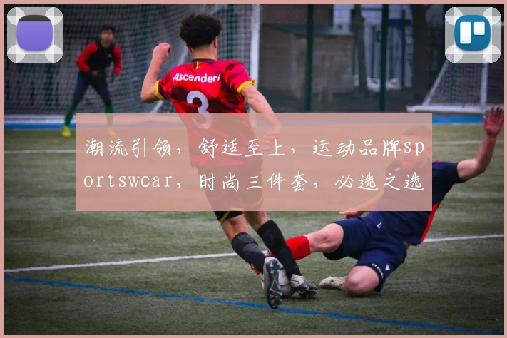 潮流引领，舒适至上，运动品牌sportswear，时尚三件套，必选之选，三季皆宜，品质生活