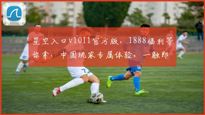 星空入口v1011官方版，1888福利等你拿，中国玩家专属体验，一触即玩