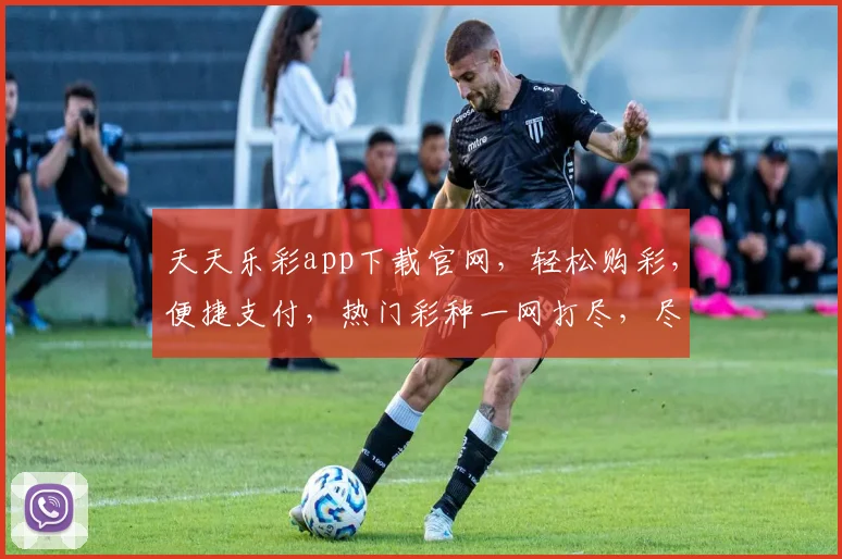 天天乐彩app下载官网，轻松购彩，便捷支付，热门彩种一网打尽，尽在官网下载